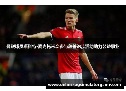 曼联球员斯科特·麦克托米奈参与慈善跑步活动助力公益事业