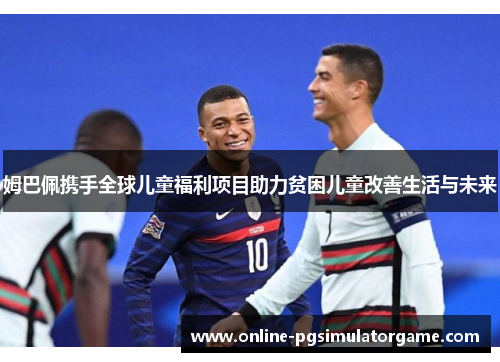 姆巴佩携手全球儿童福利项目助力贫困儿童改善生活与未来