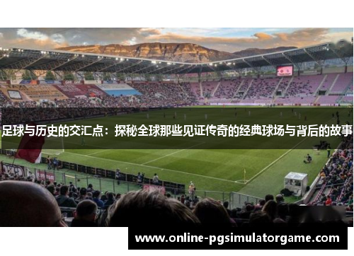 足球与历史的交汇点：探秘全球那些见证传奇的经典球场与背后的故事