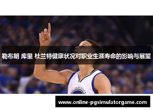 勒布朗 库里 杜兰特健康状况对职业生涯寿命的影响与展望