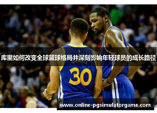 库里如何改变全球篮球格局并深刻影响年轻球员的成长路径