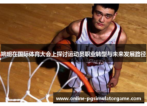 姚明在国际体育大会上探讨运动员职业转型与未来发展路径