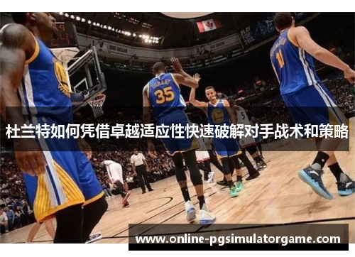 杜兰特如何凭借卓越适应性快速破解对手战术和策略