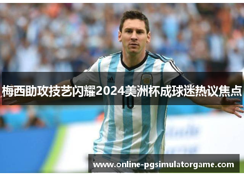 梅西助攻技艺闪耀2024美洲杯成球迷热议焦点