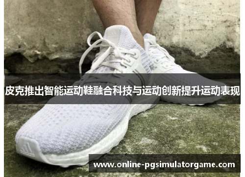 皮克推出智能运动鞋融合科技与运动创新提升运动表现