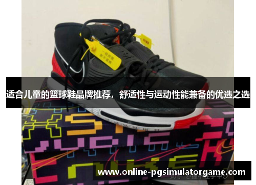 适合儿童的篮球鞋品牌推荐，舒适性与运动性能兼备的优选之选