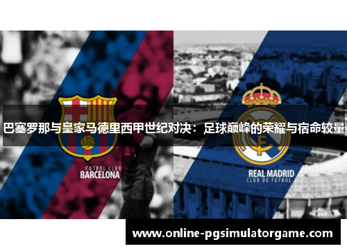 巴塞罗那与皇家马德里西甲世纪对决：足球巅峰的荣耀与宿命较量