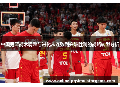 中国男篮战术调整与进化从连败到突破胜利的战略转型分析