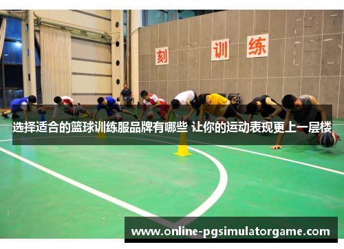 选择适合的篮球训练服品牌有哪些 让你的运动表现更上一层楼