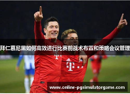 拜仁慕尼黑如何高效进行比赛前战术布置和策略会议管理