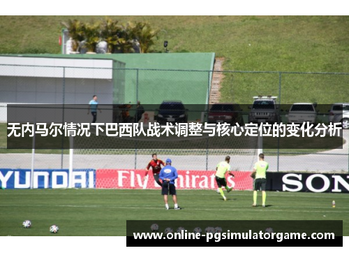 无内马尔情况下巴西队战术调整与核心定位的变化分析