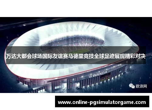 万达大都会球场国际友谊赛马德里竞技全球足迹展现精彩对决
