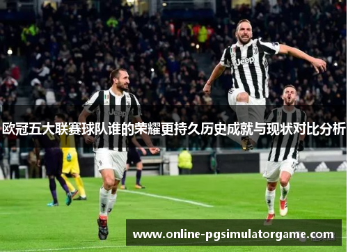 欧冠五大联赛球队谁的荣耀更持久历史成就与现状对比分析