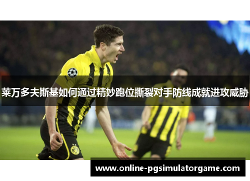 莱万多夫斯基如何通过精妙跑位撕裂对手防线成就进攻威胁