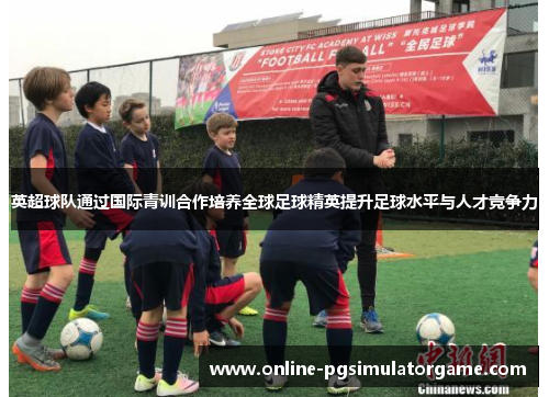 英超球队通过国际青训合作培养全球足球精英提升足球水平与人才竞争力