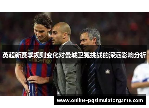 英超新赛季规则变化对曼城卫冕挑战的深远影响分析