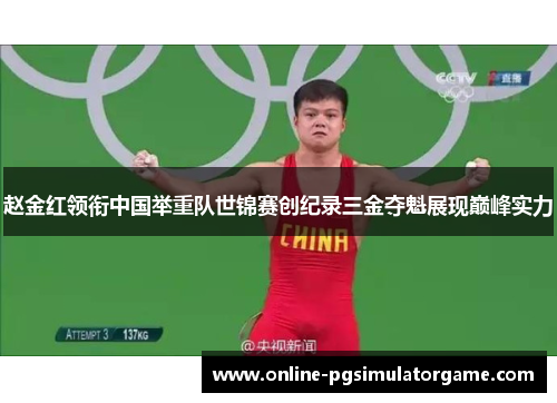 赵金红领衔中国举重队世锦赛创纪录三金夺魁展现巅峰实力