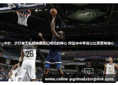 卡尔：步行者无私精神是我们成功的核心 投篮命中率高让比赛更有信心