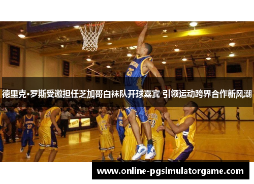 德里克·罗斯受邀担任芝加哥白袜队开球嘉宾 引领运动跨界合作新风潮