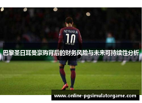 巴黎圣日耳曼豪购背后的财务风险与未来可持续性分析