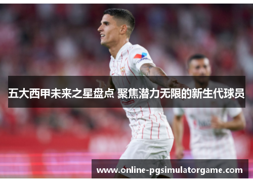五大西甲未来之星盘点 聚焦潜力无限的新生代球员