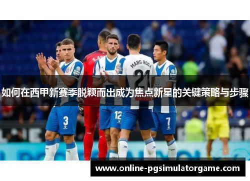 如何在西甲新赛季脱颖而出成为焦点新星的关键策略与步骤