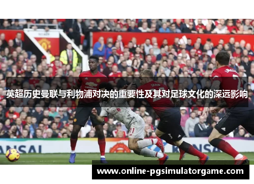 英超历史曼联与利物浦对决的重要性及其对足球文化的深远影响