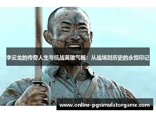 李云龙的传奇人生与抗战英雄气概：从战场到历史的永恒印记