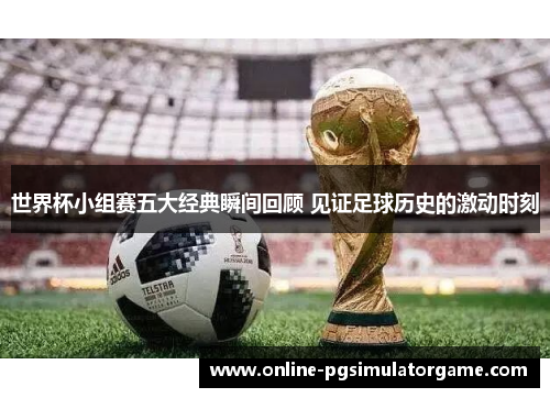 世界杯小组赛五大经典瞬间回顾 见证足球历史的激动时刻