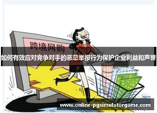 如何有效应对竞争对手的恶意举报行为保护企业利益和声誉