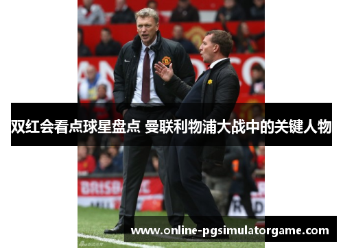 双红会看点球星盘点 曼联利物浦大战中的关键人物