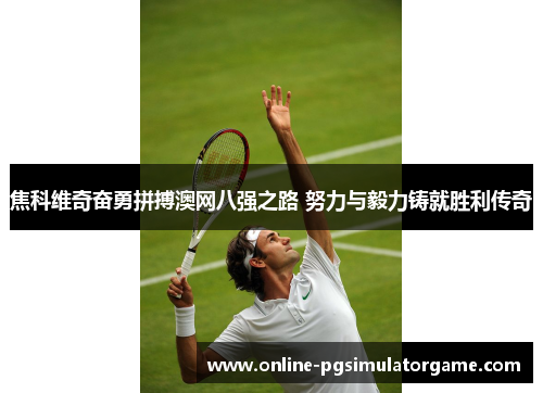 焦科维奇奋勇拼搏澳网八强之路 努力与毅力铸就胜利传奇