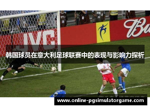 韩国球员在意大利足球联赛中的表现与影响力探析