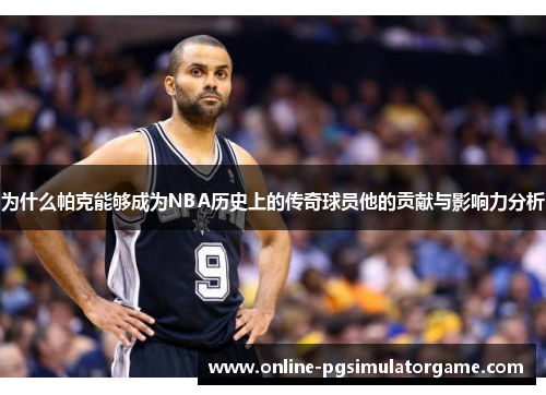 为什么帕克能够成为NBA历史上的传奇球员他的贡献与影响力分析