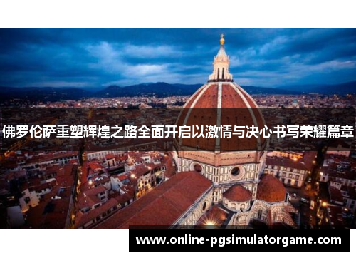 佛罗伦萨重塑辉煌之路全面开启以激情与决心书写荣耀篇章
