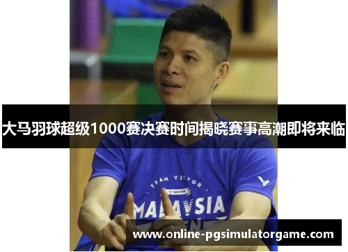 大马羽球超级1000赛决赛时间揭晓赛事高潮即将来临