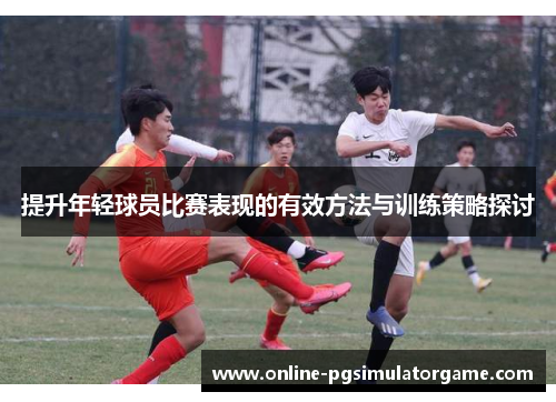 提升年轻球员比赛表现的有效方法与训练策略探讨