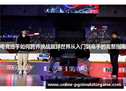 电竞选手如何跨界挑战篮球世界从入门到高手的完整指南