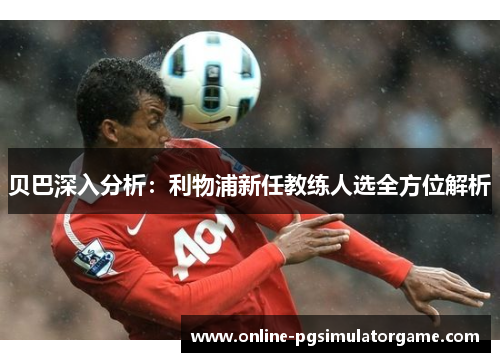 贝巴深入分析：利物浦新任教练人选全方位解析