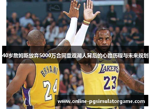 40岁詹姆斯放弃5000万合同重返湖人背后的心路历程与未来规划
