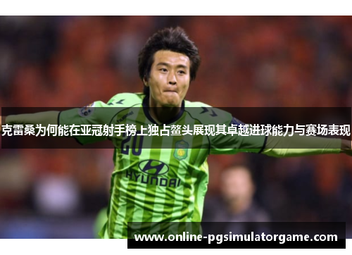 克雷桑为何能在亚冠射手榜上独占鳌头展现其卓越进球能力与赛场表现