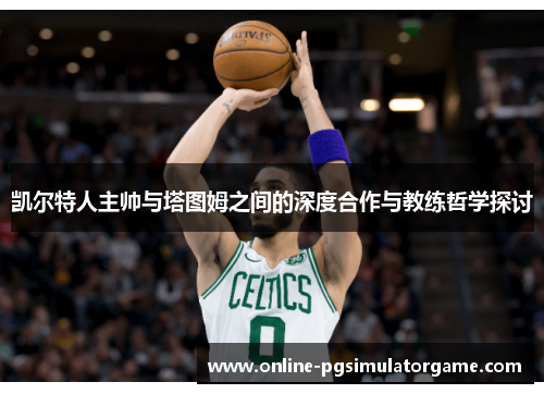 凯尔特人主帅与塔图姆之间的深度合作与教练哲学探讨