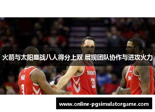 火箭与太阳鏖战八人得分上双 展现团队协作与进攻火力