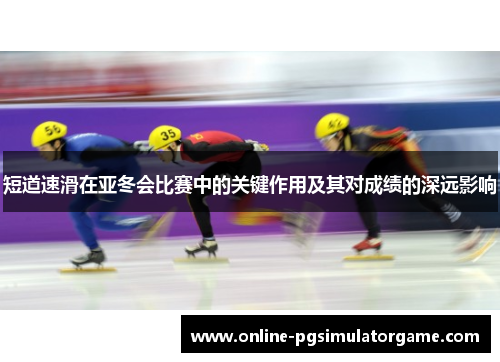 短道速滑在亚冬会比赛中的关键作用及其对成绩的深远影响