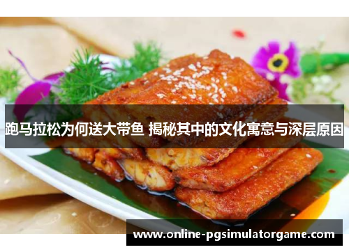 跑马拉松为何送大带鱼 揭秘其中的文化寓意与深层原因