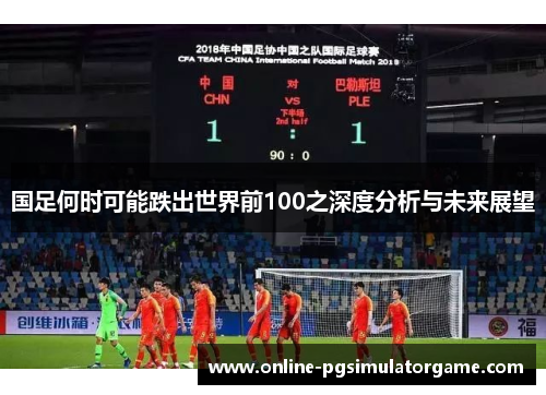 国足何时可能跌出世界前100之深度分析与未来展望