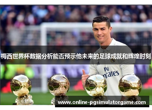 梅西世界杯数据分析能否预示他未来的足球成就和辉煌时刻