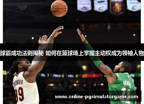 球霸成功法则揭秘 如何在篮球场上掌握主动权成为领袖人物