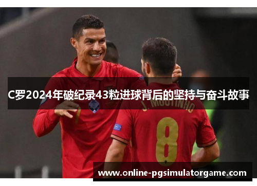 C罗2024年破纪录43粒进球背后的坚持与奋斗故事