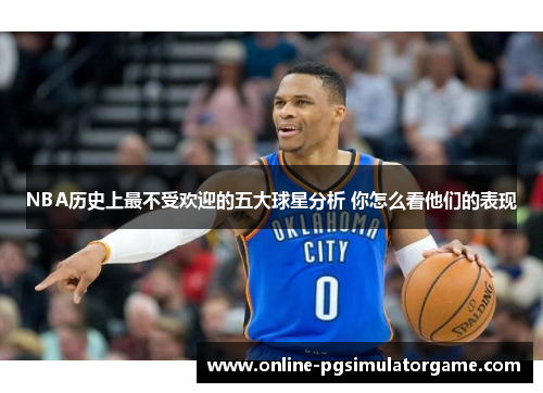 NBA历史上最不受欢迎的五大球星分析 你怎么看他们的表现